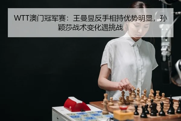 WTT澳门冠军赛：王曼昱反手相持优势明显，孙颖莎战术变化遇挑战