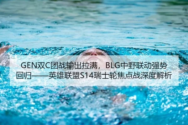 GEN双C团战输出拉满，BLG中野联动强势回归——英雄联盟S14瑞士轮焦点战深度解析