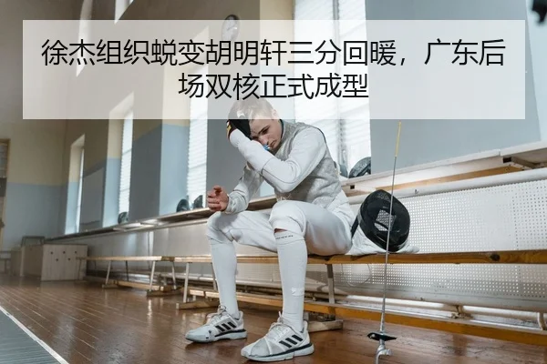 徐杰组织蜕变胡明轩三分回暖，广东后场双核正式成型
